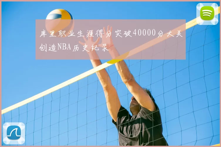 库里职业生涯得分突破40000分大关创造NBA历史纪录