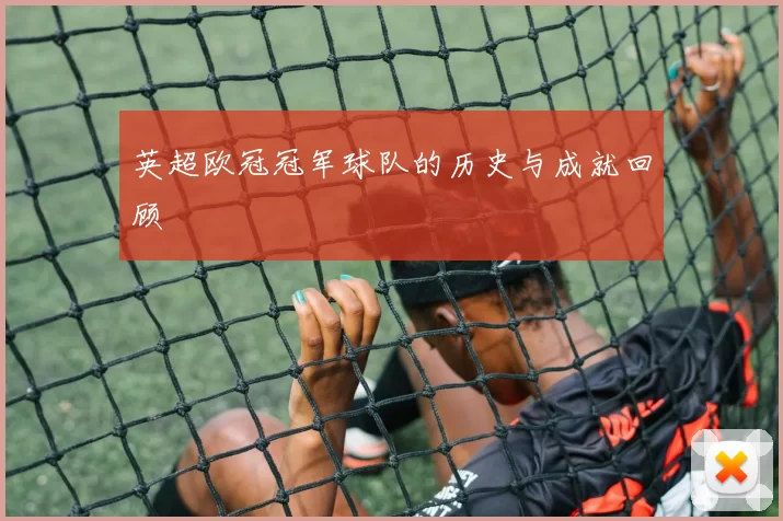 英超欧冠冠军球队的历史与成就回顾