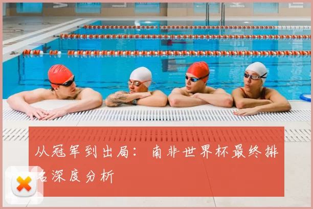 从冠军到出局:南非世界杯最终排名深度分析