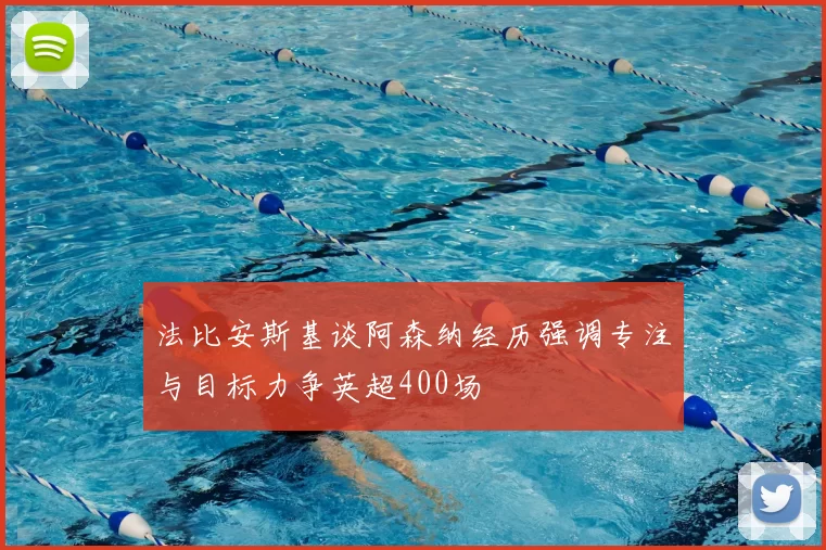 法比安斯基谈阿森纳经历强调专注与目标力争英超400场
