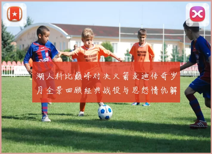 湖人科比巅峰对决火箭麦迪传奇岁月全景回顾经典战役与恩怨情仇解析