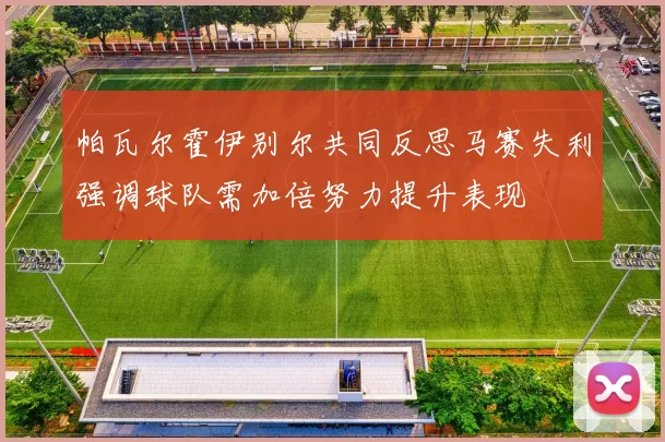 帕瓦尔霍伊别尔共同反思马赛失利强调球队需加倍努力提升表现