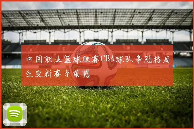 中国职业篮球联赛CBA球队争冠格局生变新赛季前瞻