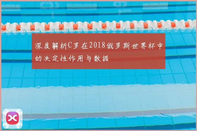 深度解析C罗在2018俄罗斯世界杯中的决定性作用与数据