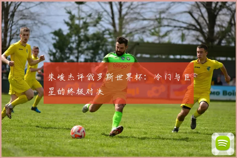 朱峻杰评俄罗斯世界杯：冷门与巨星的终极对决