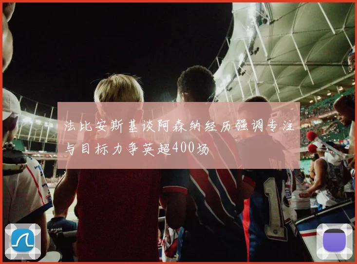 法比安斯基谈阿森纳经历强调专注与目标力争英超400场