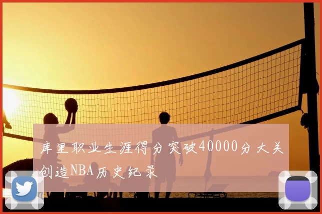 库里职业生涯得分突破40000分大关创造NBA历史纪录