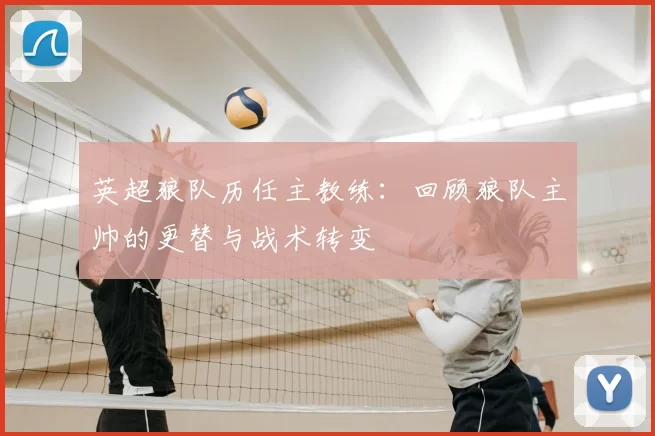 英超狼队历任主教练:回顾狼队主帅的更替与战术转变