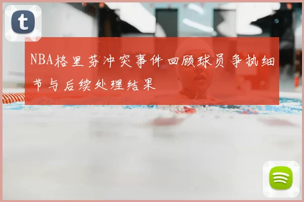 NBA格里芬冲突事件回顾球员争执细节与后续处理结果