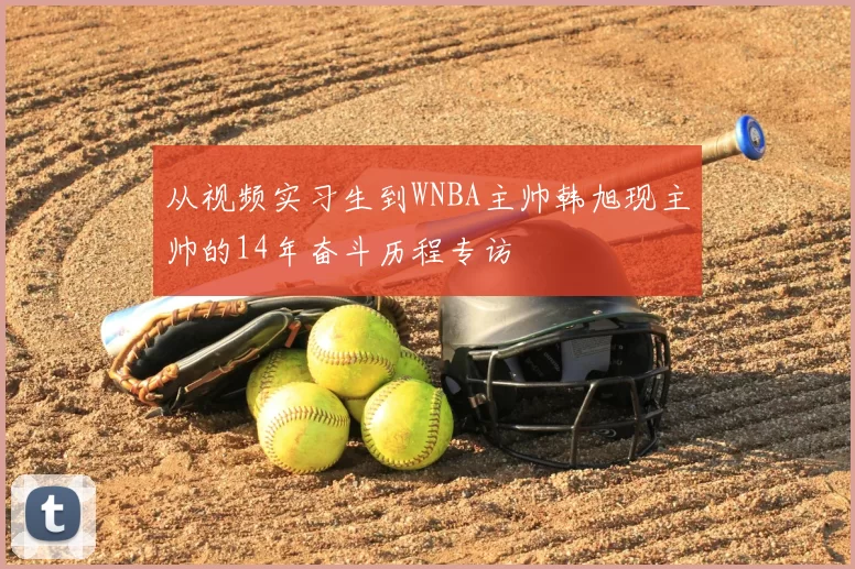 从视频实习生到WNBA主帅韩旭现主帅的14年奋斗历程专访