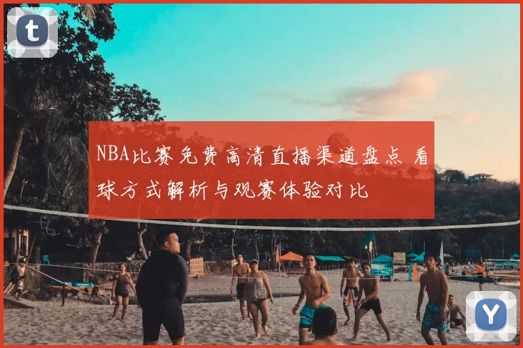 NBA比赛免费高清直播渠道盘点 看球方式解析与观赛体验对比