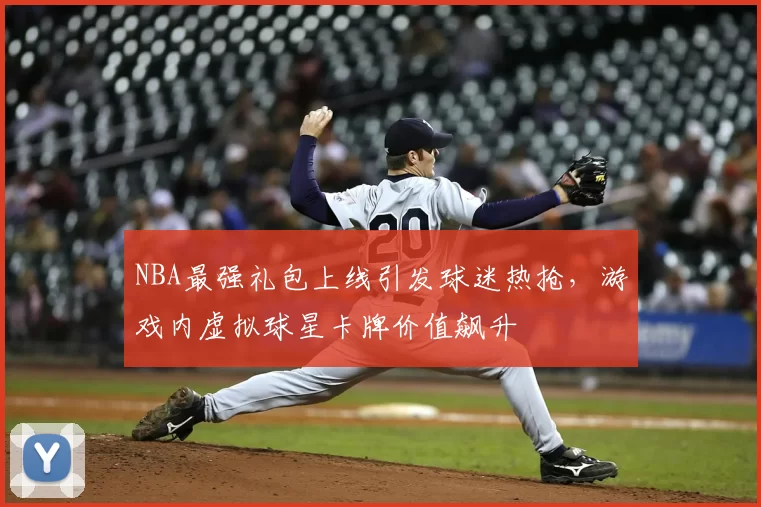 NBA最强礼包上线引发球迷热抢，游戏内虚拟球星卡牌价值飙升