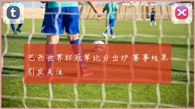 巴西世界杯冠军比分出炉 赛事结果引发关注