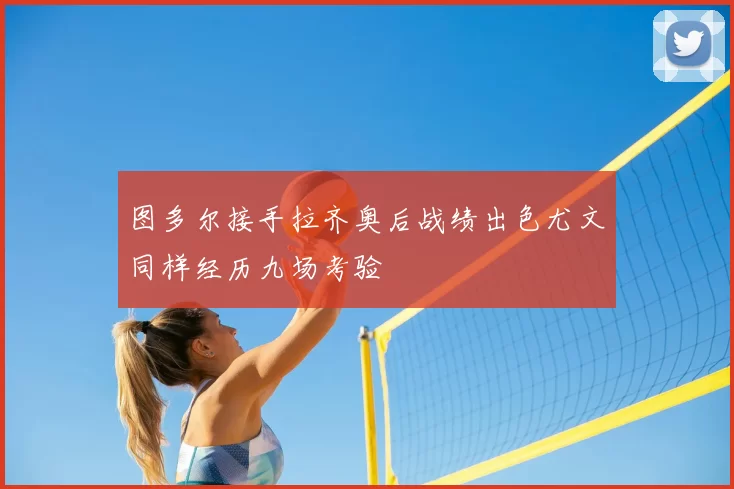 图多尔接手拉齐奥后战绩出色尤文同样经历九场考验