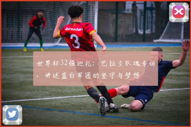 世界杯32强巡礼：巴拉圭队魂专访，讲述蓝白军团的坚守与梦想