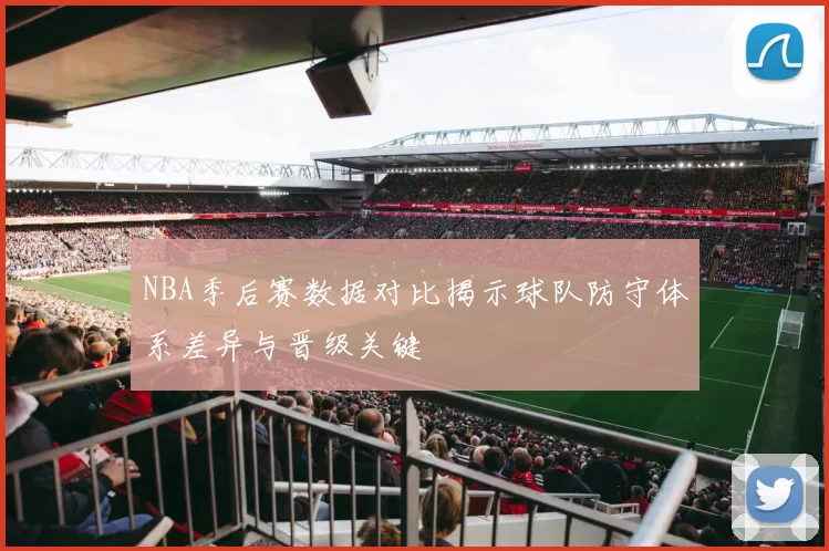 NBA季后赛数据对比揭示球队防守体系差异与晋级关键