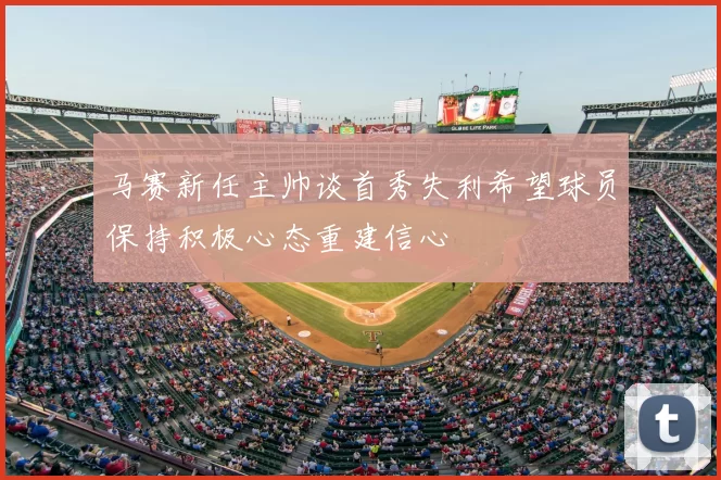 马赛新任主帅谈首秀失利希望球员保持积极心态重建信心
