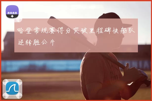 哈登常规赛得分突破里程碑快船队逆转胜公牛