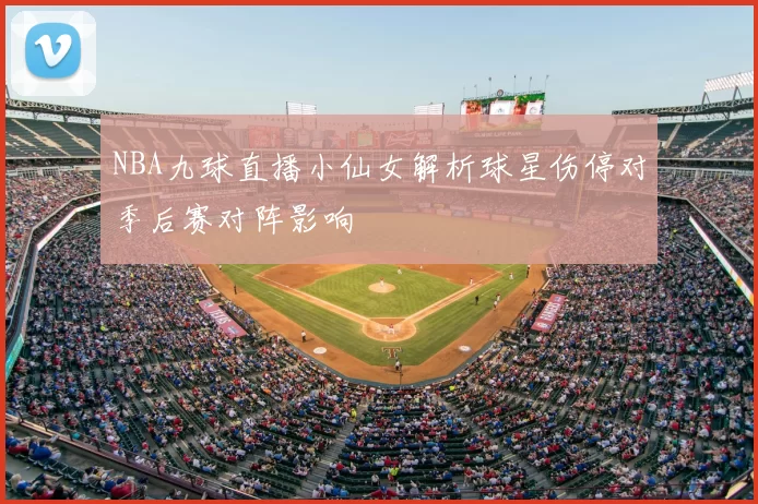 NBA九球直播小仙女解析球星伤停对季后赛对阵影响