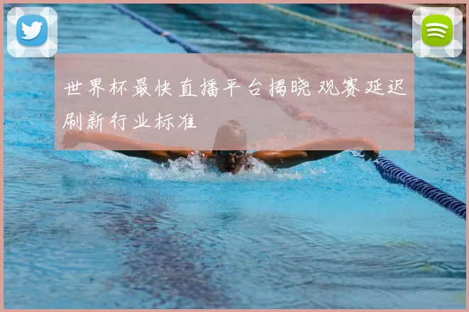 世界杯最快直播平台揭晓 观赛延迟刷新行业标准
