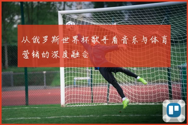 从俄罗斯世界杯歌手看音乐与体育营销的深度融合