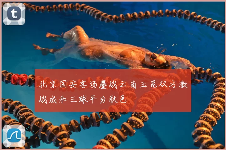 北京国安客场鏖战云南玉昆双方激战成和三球平分秋色