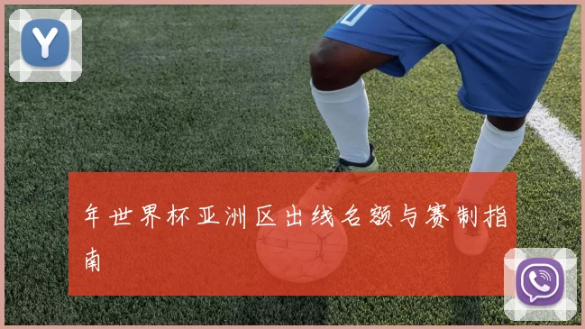 年世界杯亚洲区出线名额与赛制指南