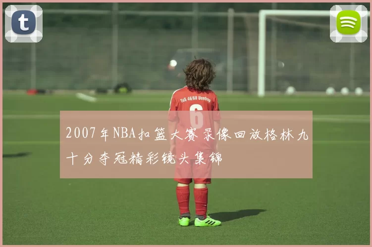 2007年NBA扣篮大赛录像回放格林九十分夺冠精彩镜头集锦