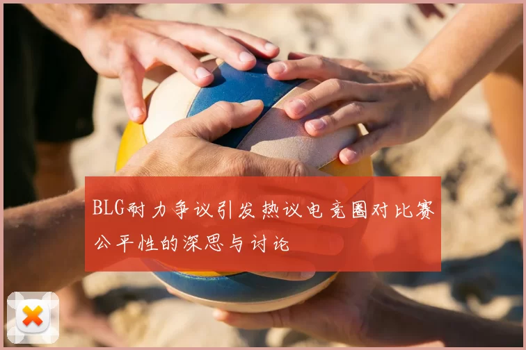 BLG耐力争议引发热议电竞圈对比赛公平性的深思与讨论