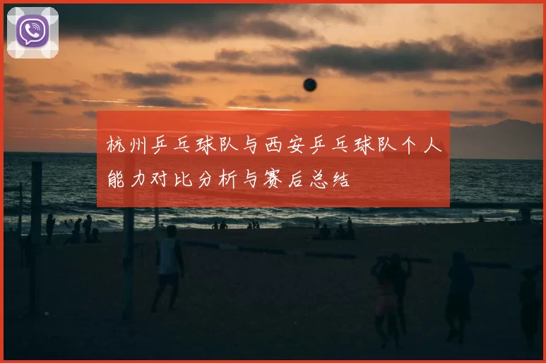 杭州乒乓球队与西安乒乓球队个人能力对比分析与赛后总结