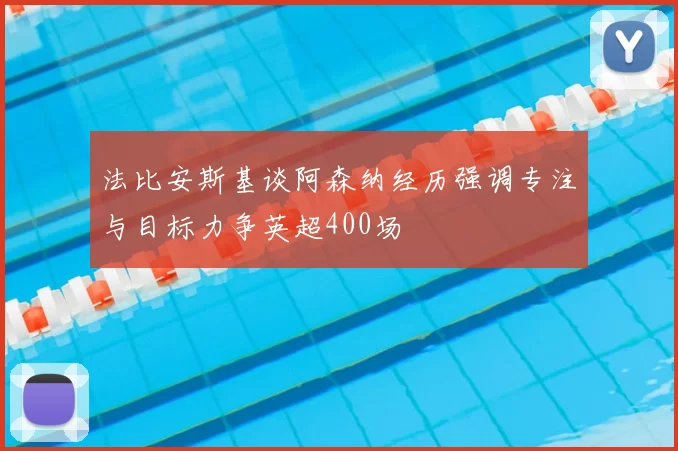法比安斯基谈阿森纳经历强调专注与目标力争英超400场