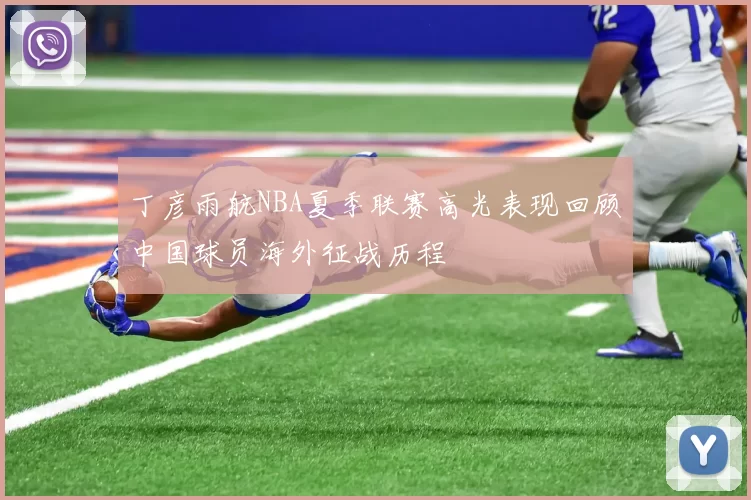 丁彦雨航NBA夏季联赛高光表现回顾中国球员海外征战历程