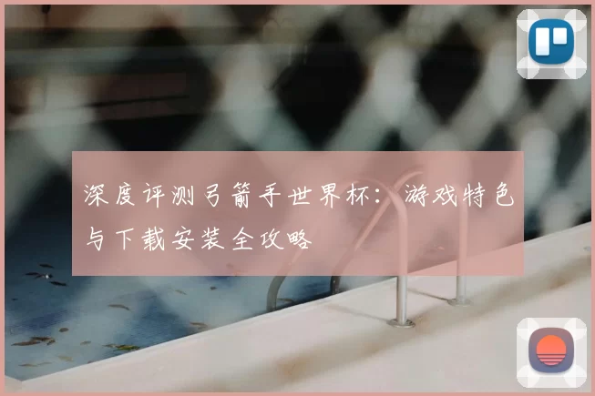 深度评测弓箭手世界杯:游戏特色与下载安装全攻略