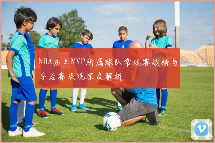 NBA历年MVP所属球队常规赛战绩与季后赛表现深度解析