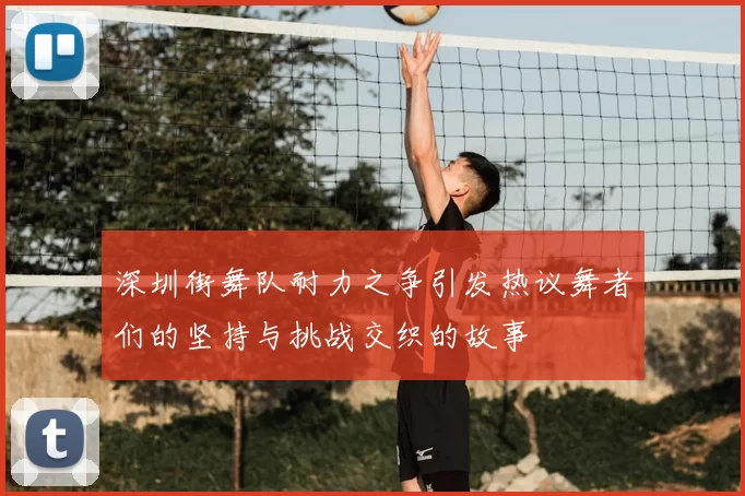 深圳街舞队耐力之争引发热议舞者们的坚持与挑战交织的故事