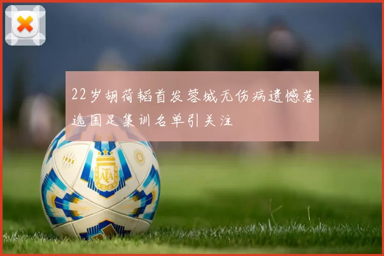22岁胡荷韬首发蓉城无伤病遗憾落选国足集训名单引关注