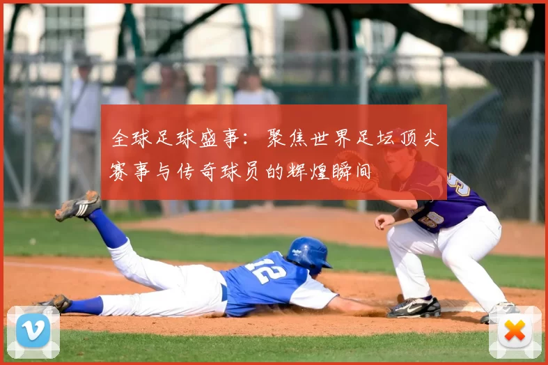全球足球盛事：聚焦世界足坛顶尖赛事与传奇球员的辉煌瞬间
