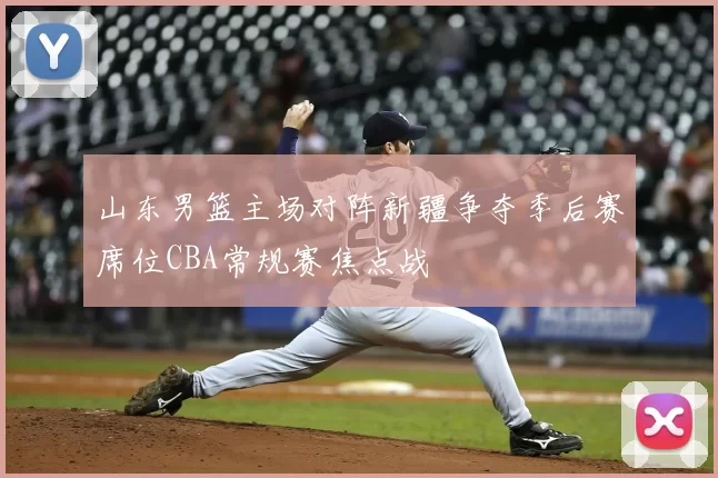 山东男篮主场对阵新疆争夺季后赛席位CBA常规赛焦点战