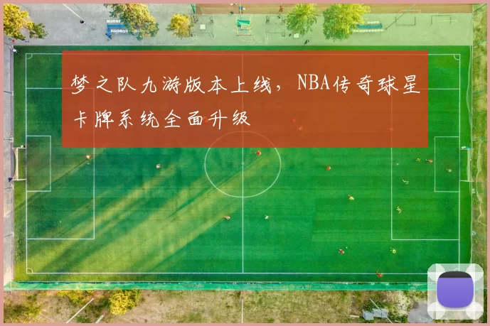 梦之队九游版本上线，NBA传奇球星卡牌系统全面升级