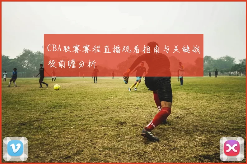 CBA联赛赛程直播观看指南与关键战役前瞻分析