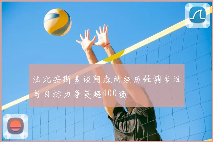 法比安斯基谈阿森纳经历强调专注与目标力争英超400场