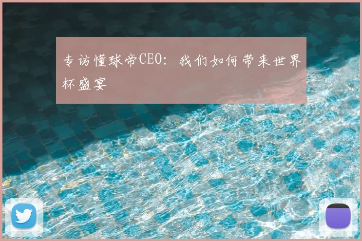专访懂球帝CEO:我们如何带来世界杯盛宴