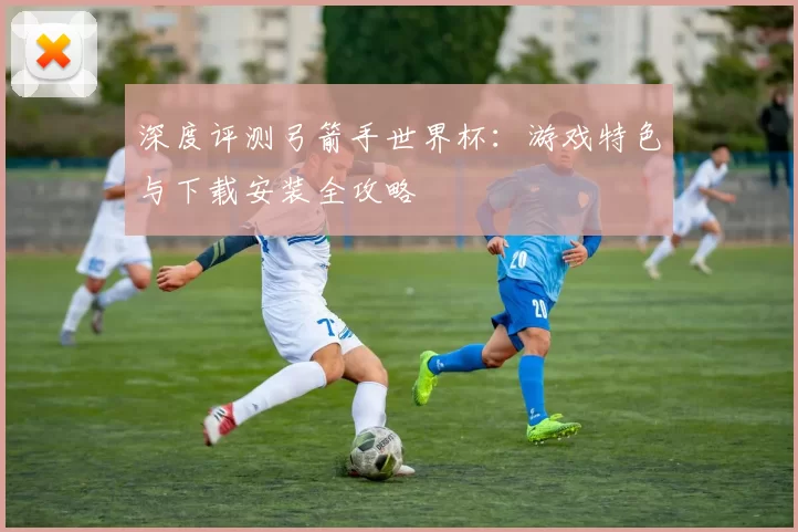 深度评测弓箭手世界杯:游戏特色与下载安装全攻略