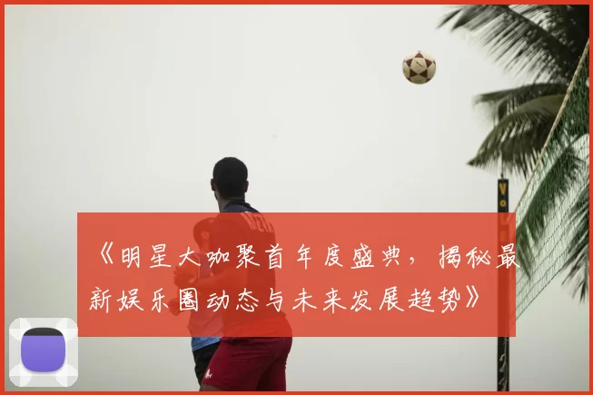 《明星大咖聚首年度盛典,揭秘最新娱乐圈动态与未来发展趋势》