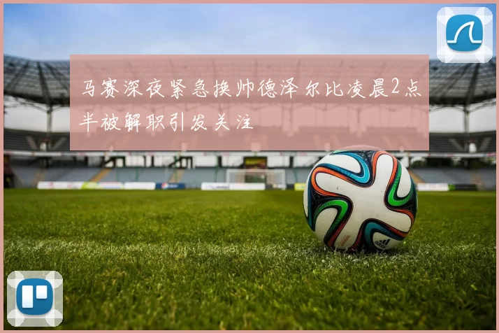 马赛深夜紧急换帅德泽尔比凌晨2点半被解职引发关注