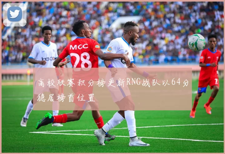 高校联赛积分榜更新RNG战队以64分稳居榜首位置