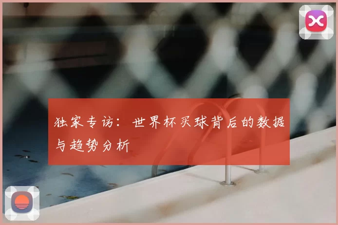 独家专访:世界杯买球背后的数据与趋势分析