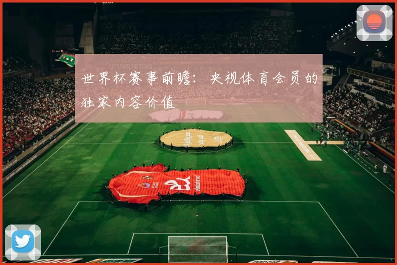 世界杯赛事前瞻:央视体育会员的独家内容价值