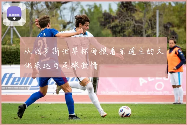 从俄罗斯世界杯海报看东道主的文化表达与足球激情