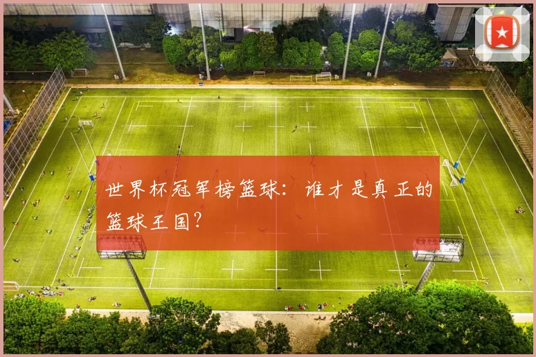 世界杯冠军榜篮球：谁才是真正的篮球王国？